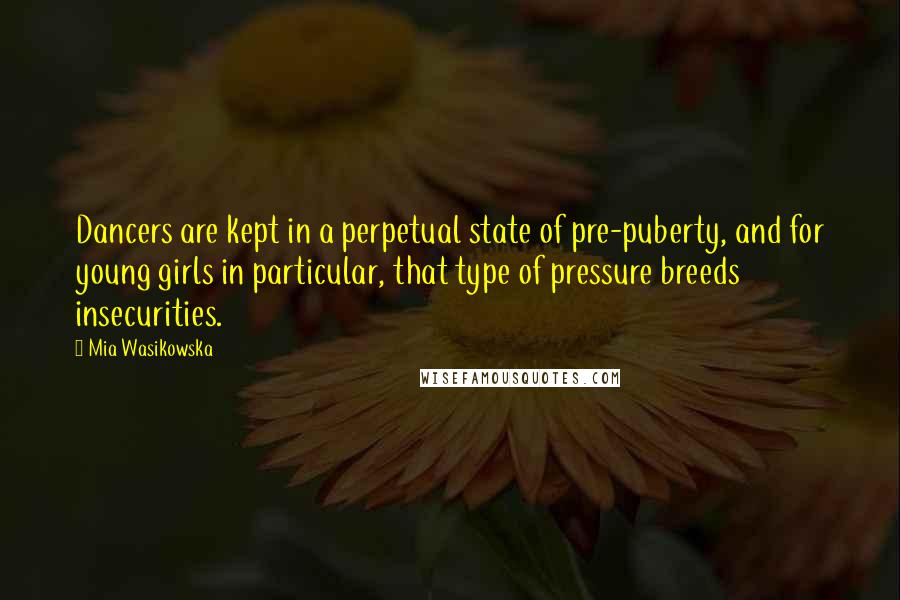 Mia Wasikowska Quotes: Dancers are kept in a perpetual state of pre-puberty, and for young girls in particular, that type of pressure breeds insecurities.