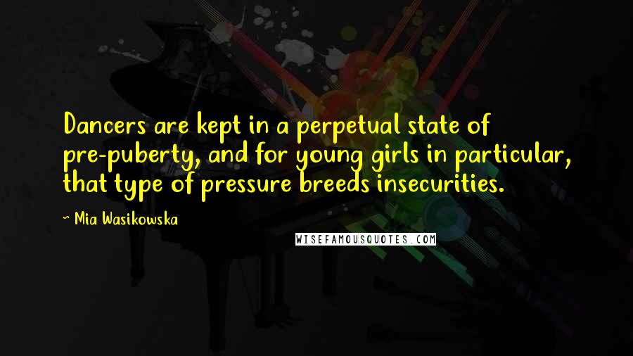 Mia Wasikowska Quotes: Dancers are kept in a perpetual state of pre-puberty, and for young girls in particular, that type of pressure breeds insecurities.