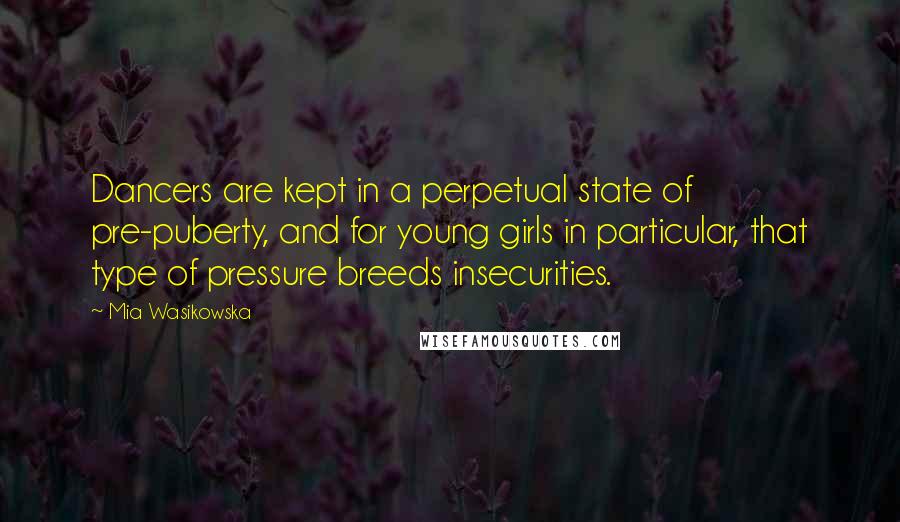 Mia Wasikowska Quotes: Dancers are kept in a perpetual state of pre-puberty, and for young girls in particular, that type of pressure breeds insecurities.