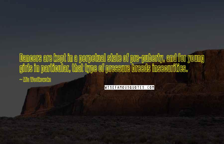 Mia Wasikowska Quotes: Dancers are kept in a perpetual state of pre-puberty, and for young girls in particular, that type of pressure breeds insecurities.