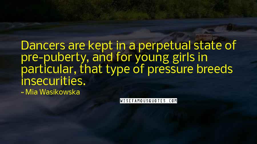 Mia Wasikowska Quotes: Dancers are kept in a perpetual state of pre-puberty, and for young girls in particular, that type of pressure breeds insecurities.