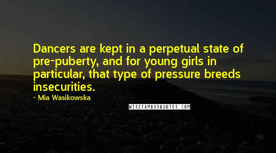 Mia Wasikowska Quotes: Dancers are kept in a perpetual state of pre-puberty, and for young girls in particular, that type of pressure breeds insecurities.