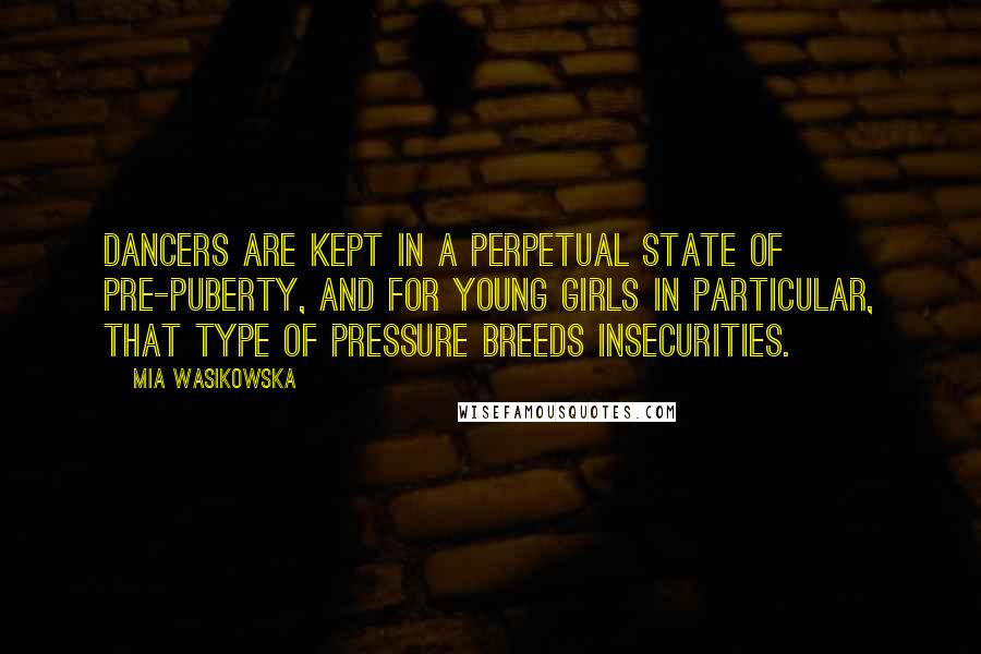 Mia Wasikowska Quotes: Dancers are kept in a perpetual state of pre-puberty, and for young girls in particular, that type of pressure breeds insecurities.