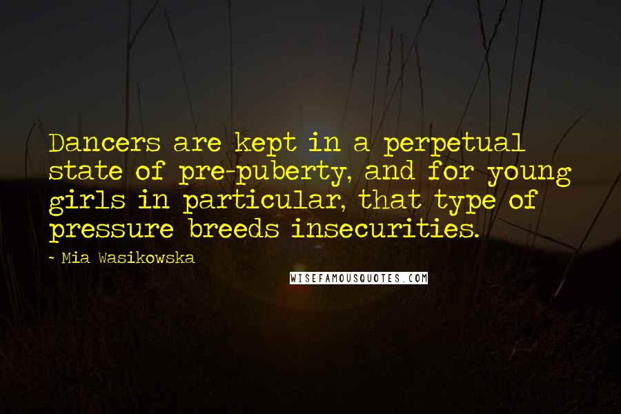 Mia Wasikowska Quotes: Dancers are kept in a perpetual state of pre-puberty, and for young girls in particular, that type of pressure breeds insecurities.