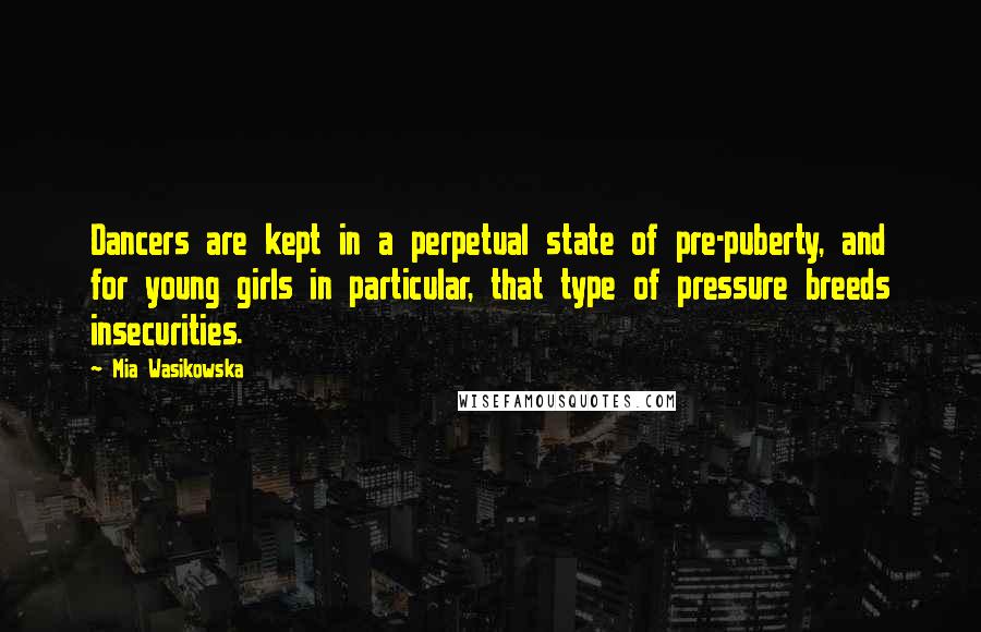 Mia Wasikowska Quotes: Dancers are kept in a perpetual state of pre-puberty, and for young girls in particular, that type of pressure breeds insecurities.