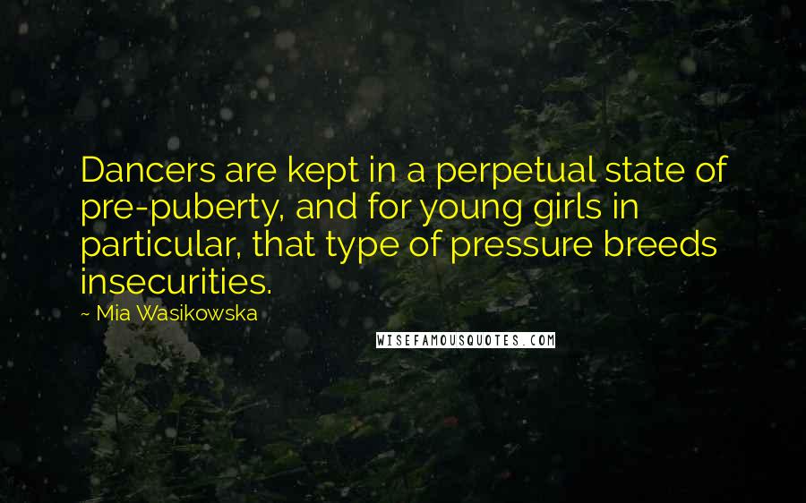 Mia Wasikowska Quotes: Dancers are kept in a perpetual state of pre-puberty, and for young girls in particular, that type of pressure breeds insecurities.