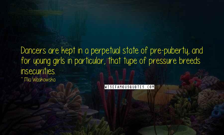 Mia Wasikowska Quotes: Dancers are kept in a perpetual state of pre-puberty, and for young girls in particular, that type of pressure breeds insecurities.