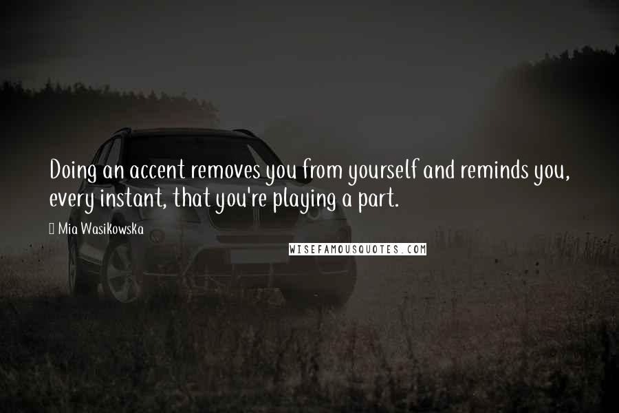 Mia Wasikowska Quotes: Doing an accent removes you from yourself and reminds you, every instant, that you're playing a part.