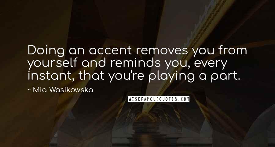 Mia Wasikowska Quotes: Doing an accent removes you from yourself and reminds you, every instant, that you're playing a part.