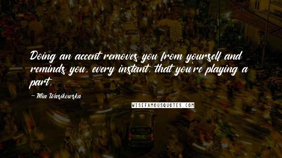 Mia Wasikowska Quotes: Doing an accent removes you from yourself and reminds you, every instant, that you're playing a part.