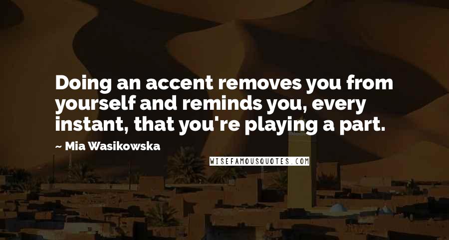 Mia Wasikowska Quotes: Doing an accent removes you from yourself and reminds you, every instant, that you're playing a part.