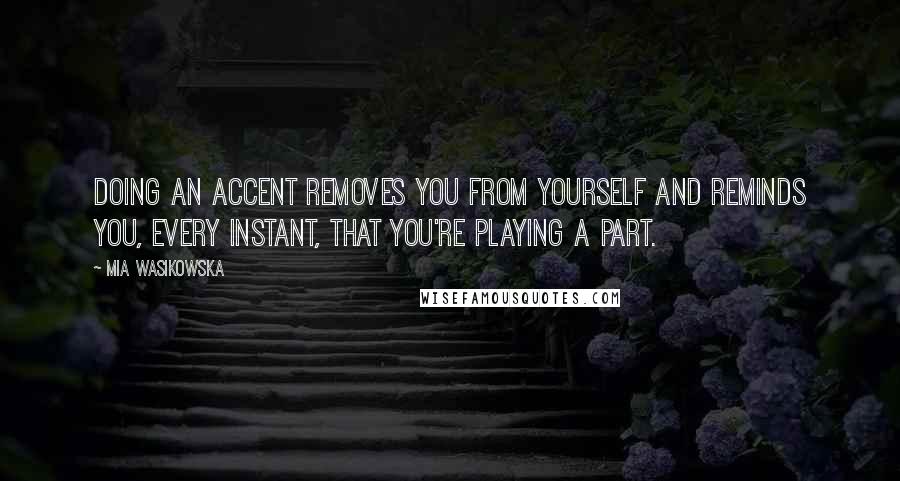 Mia Wasikowska Quotes: Doing an accent removes you from yourself and reminds you, every instant, that you're playing a part.
