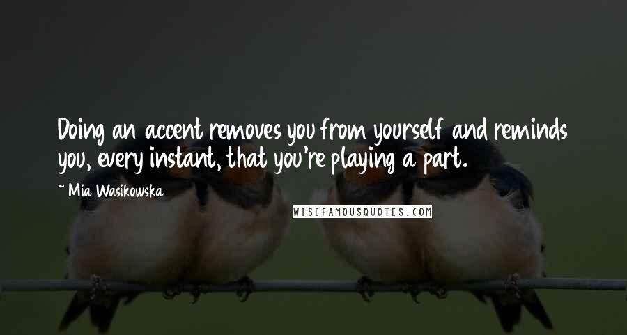 Mia Wasikowska Quotes: Doing an accent removes you from yourself and reminds you, every instant, that you're playing a part.