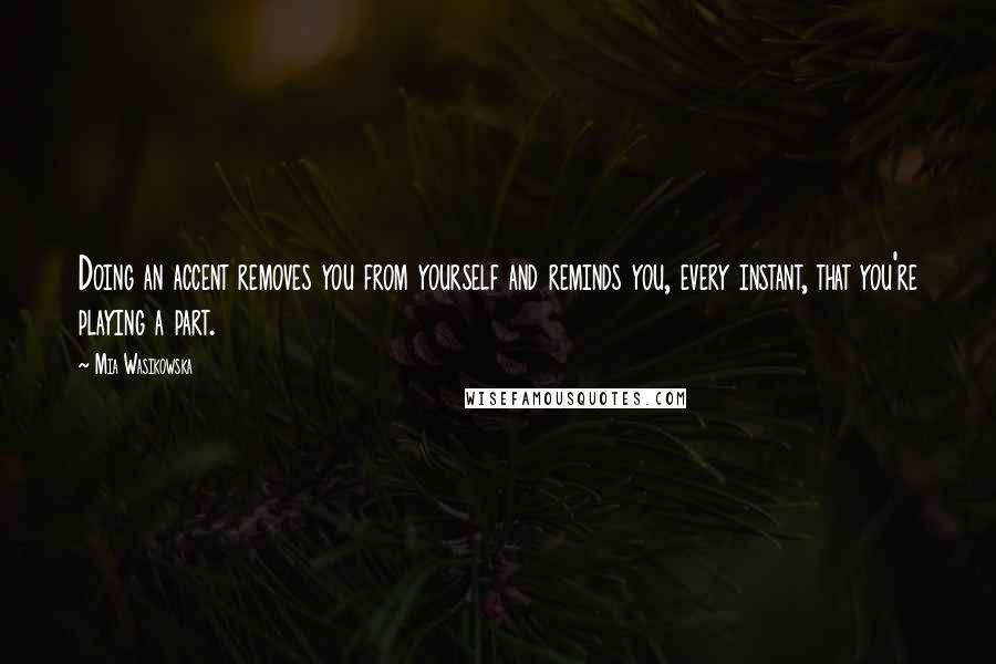 Mia Wasikowska Quotes: Doing an accent removes you from yourself and reminds you, every instant, that you're playing a part.