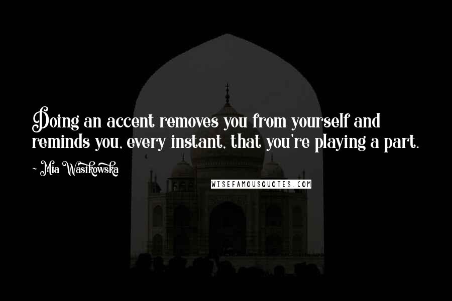 Mia Wasikowska Quotes: Doing an accent removes you from yourself and reminds you, every instant, that you're playing a part.