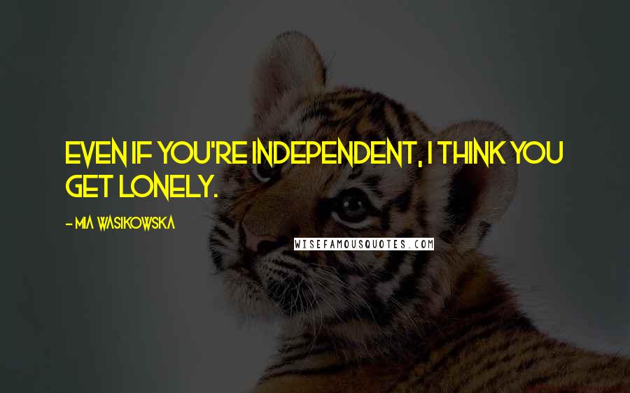 Mia Wasikowska Quotes: Even if you're independent, I think you get lonely.