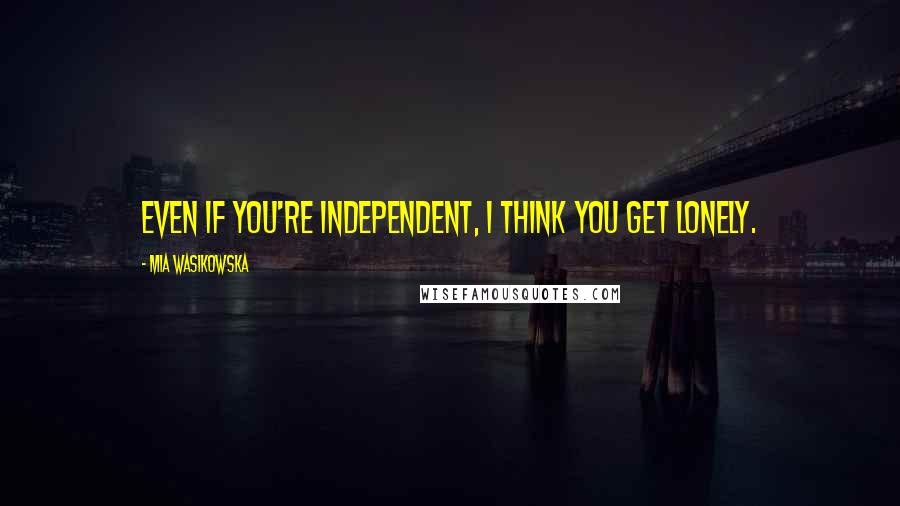 Mia Wasikowska Quotes: Even if you're independent, I think you get lonely.