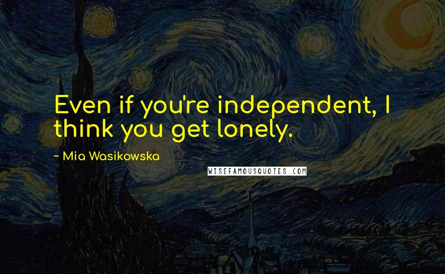 Mia Wasikowska Quotes: Even if you're independent, I think you get lonely.