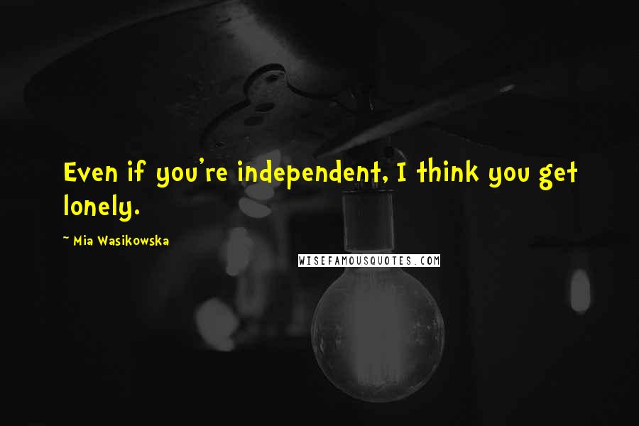 Mia Wasikowska Quotes: Even if you're independent, I think you get lonely.