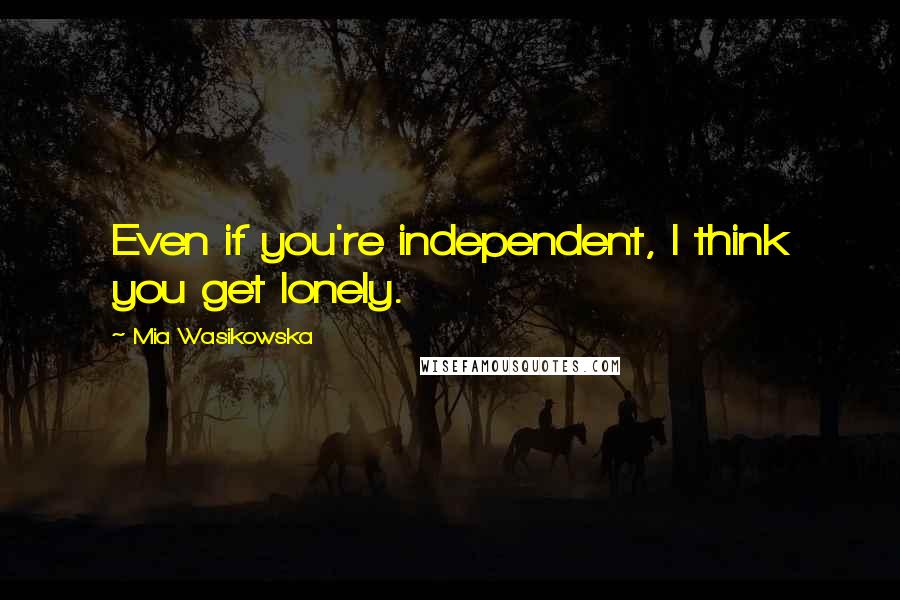 Mia Wasikowska Quotes: Even if you're independent, I think you get lonely.