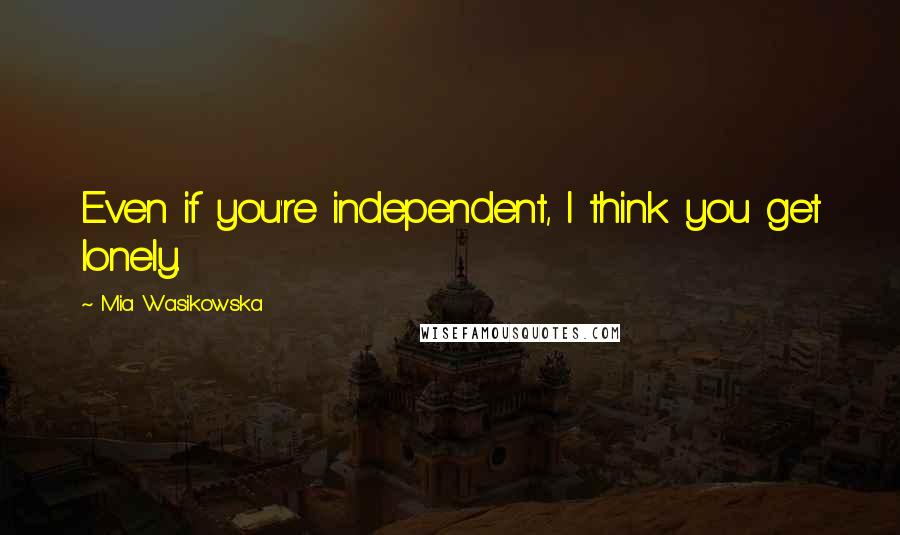 Mia Wasikowska Quotes: Even if you're independent, I think you get lonely.