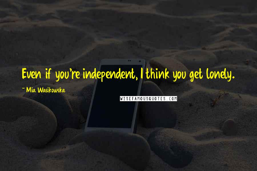 Mia Wasikowska Quotes: Even if you're independent, I think you get lonely.