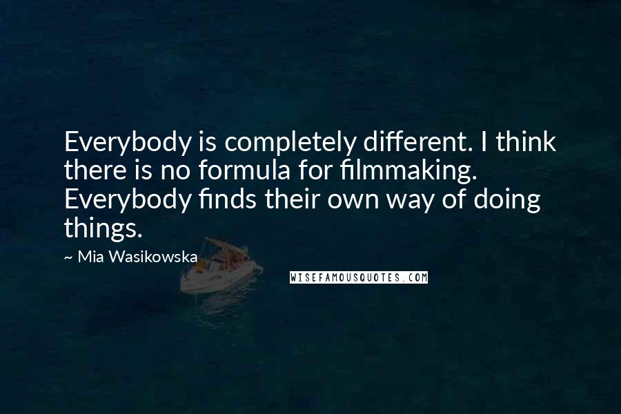 Mia Wasikowska Quotes: Everybody is completely different. I think there is no formula for filmmaking. Everybody finds their own way of doing things.
