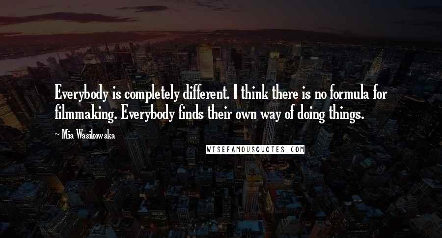 Mia Wasikowska Quotes: Everybody is completely different. I think there is no formula for filmmaking. Everybody finds their own way of doing things.