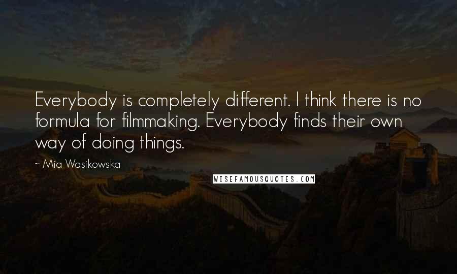 Mia Wasikowska Quotes: Everybody is completely different. I think there is no formula for filmmaking. Everybody finds their own way of doing things.