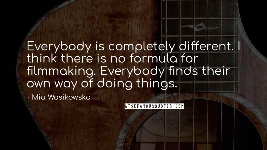 Mia Wasikowska Quotes: Everybody is completely different. I think there is no formula for filmmaking. Everybody finds their own way of doing things.