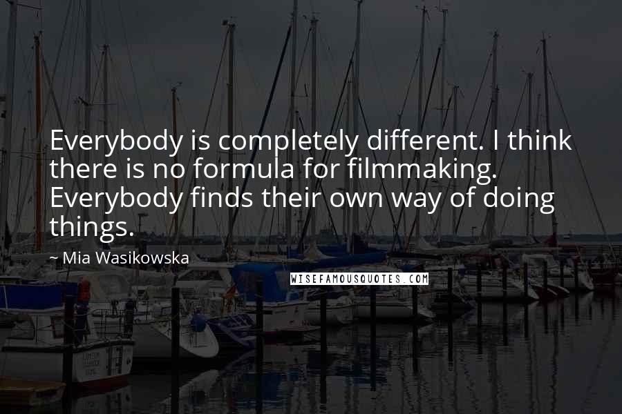 Mia Wasikowska Quotes: Everybody is completely different. I think there is no formula for filmmaking. Everybody finds their own way of doing things.