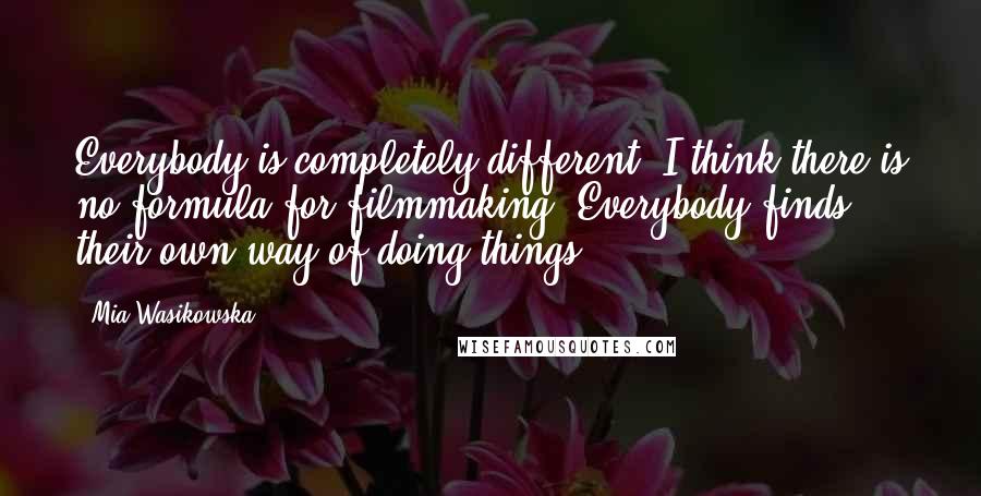 Mia Wasikowska Quotes: Everybody is completely different. I think there is no formula for filmmaking. Everybody finds their own way of doing things.