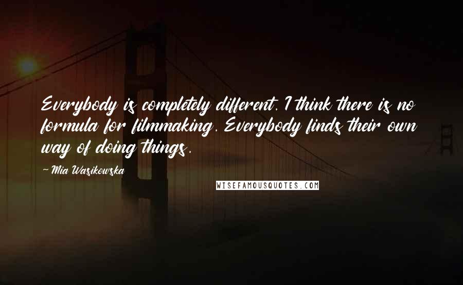 Mia Wasikowska Quotes: Everybody is completely different. I think there is no formula for filmmaking. Everybody finds their own way of doing things.