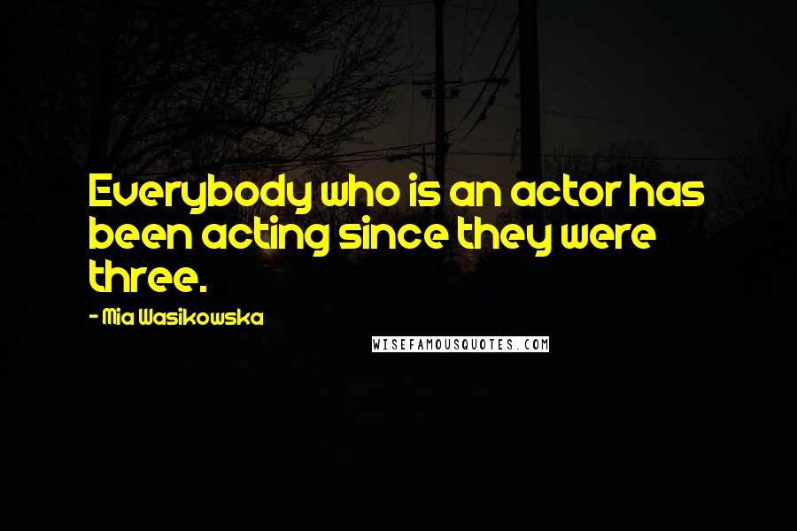 Mia Wasikowska Quotes: Everybody who is an actor has been acting since they were three.