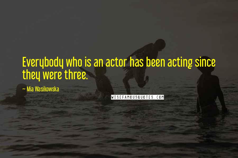 Mia Wasikowska Quotes: Everybody who is an actor has been acting since they were three.