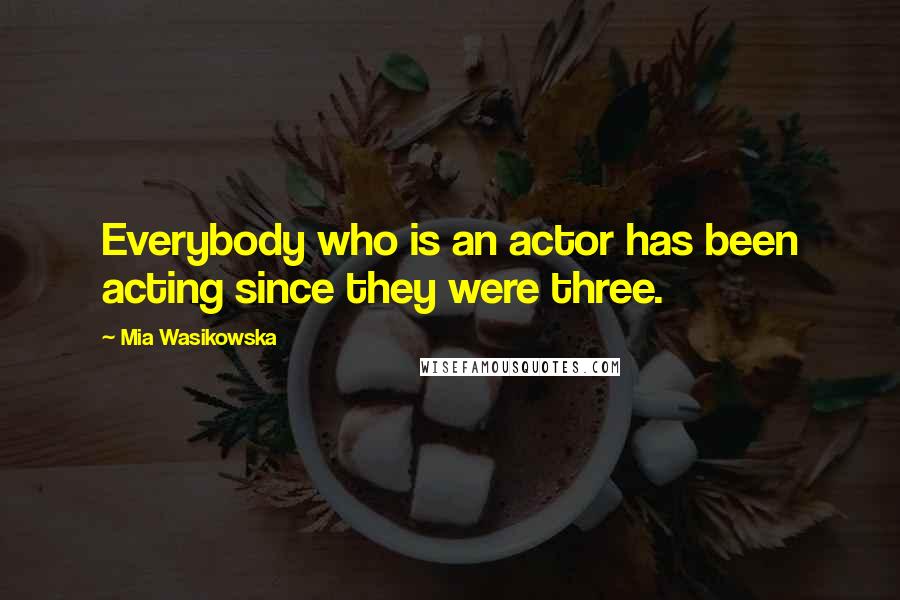 Mia Wasikowska Quotes: Everybody who is an actor has been acting since they were three.