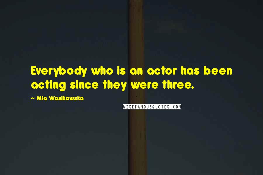 Mia Wasikowska Quotes: Everybody who is an actor has been acting since they were three.