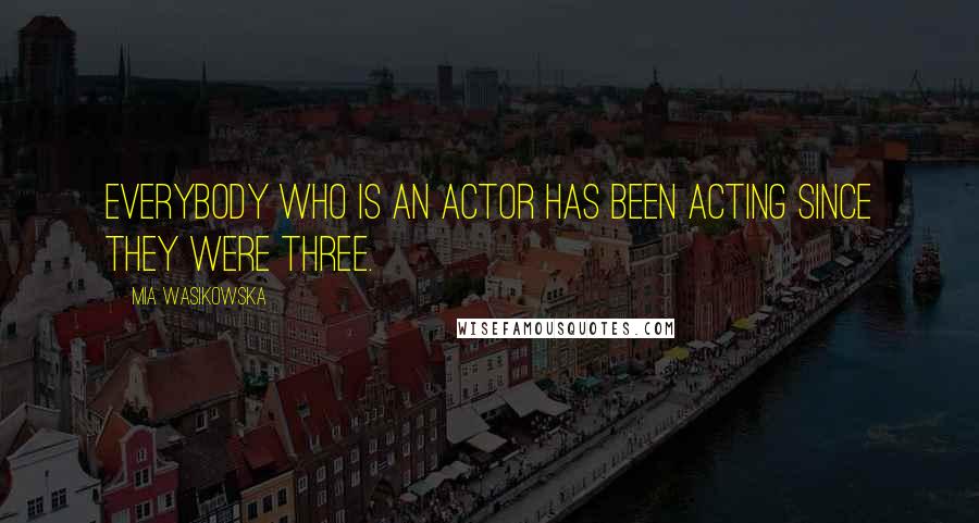 Mia Wasikowska Quotes: Everybody who is an actor has been acting since they were three.