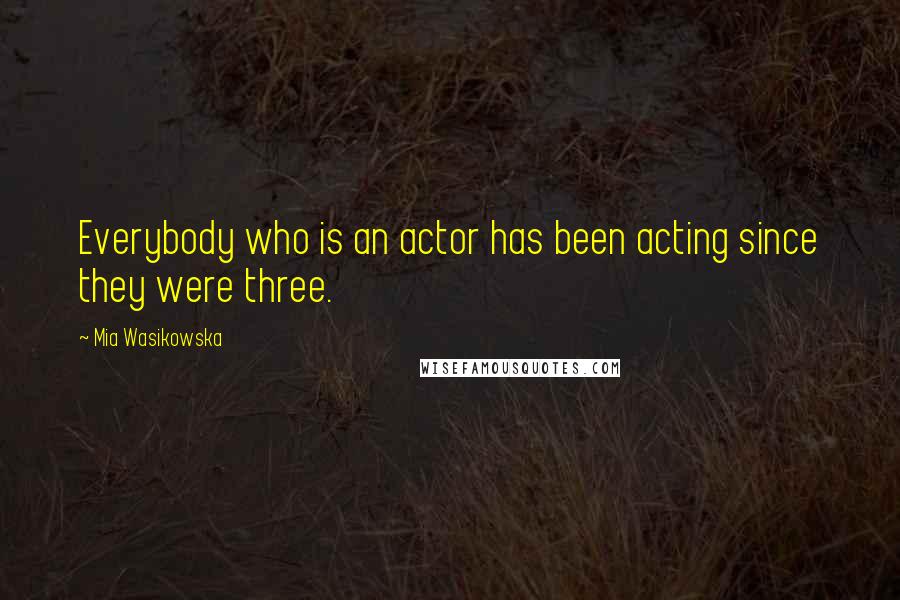 Mia Wasikowska Quotes: Everybody who is an actor has been acting since they were three.