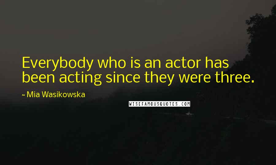 Mia Wasikowska Quotes: Everybody who is an actor has been acting since they were three.