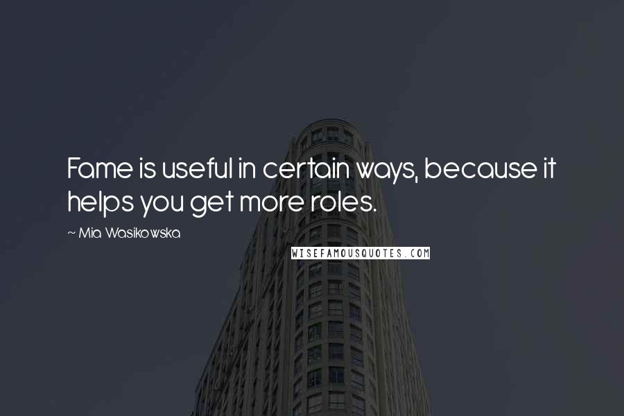 Mia Wasikowska Quotes: Fame is useful in certain ways, because it helps you get more roles.