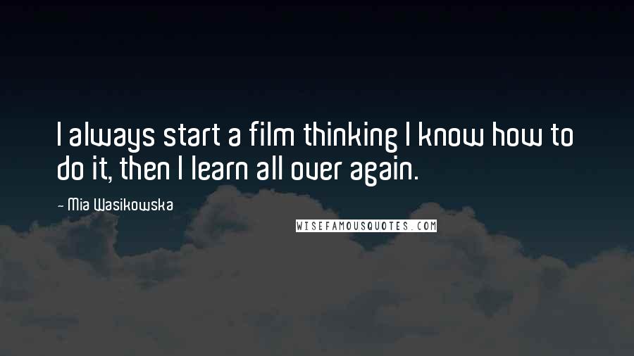 Mia Wasikowska Quotes: I always start a film thinking I know how to do it, then I learn all over again.