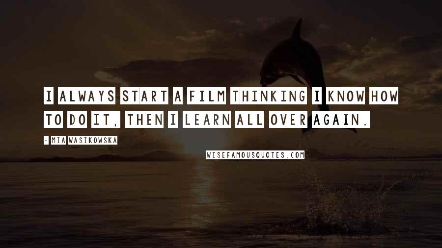 Mia Wasikowska Quotes: I always start a film thinking I know how to do it, then I learn all over again.