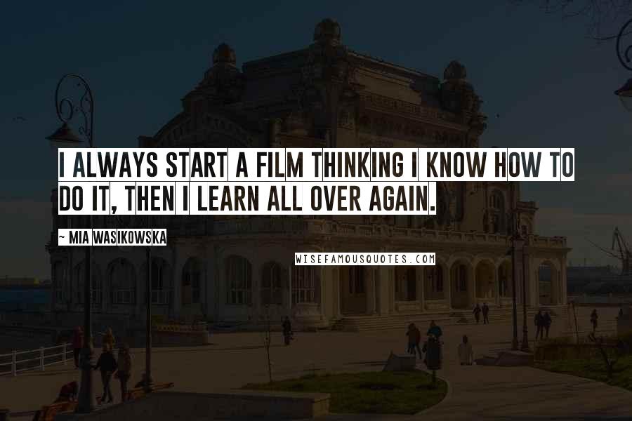 Mia Wasikowska Quotes: I always start a film thinking I know how to do it, then I learn all over again.