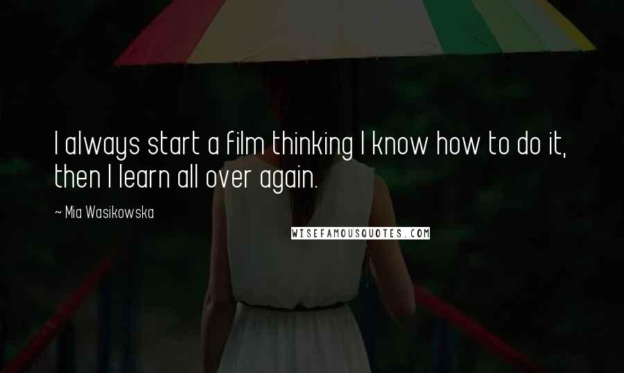 Mia Wasikowska Quotes: I always start a film thinking I know how to do it, then I learn all over again.