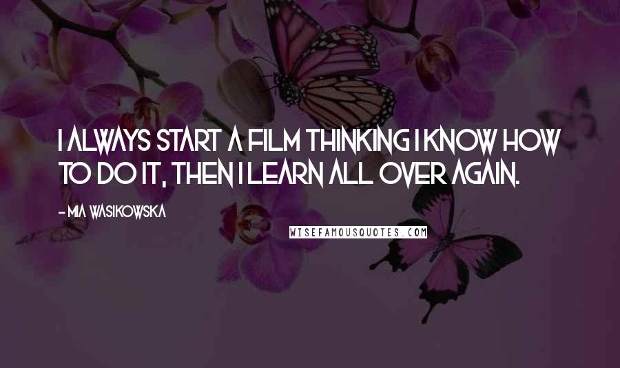 Mia Wasikowska Quotes: I always start a film thinking I know how to do it, then I learn all over again.