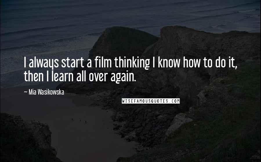 Mia Wasikowska Quotes: I always start a film thinking I know how to do it, then I learn all over again.