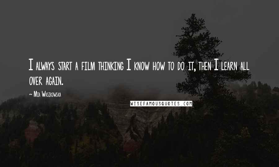 Mia Wasikowska Quotes: I always start a film thinking I know how to do it, then I learn all over again.