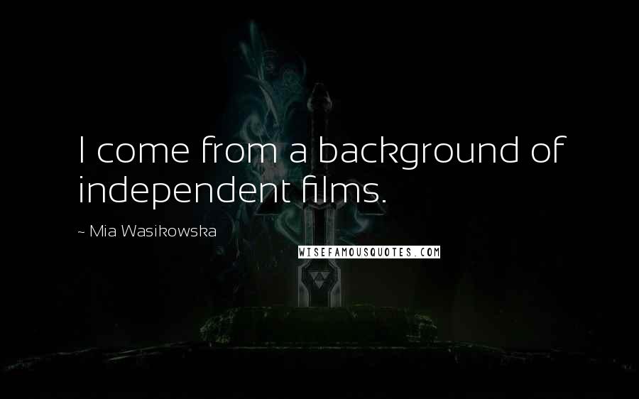 Mia Wasikowska Quotes: I come from a background of independent films.