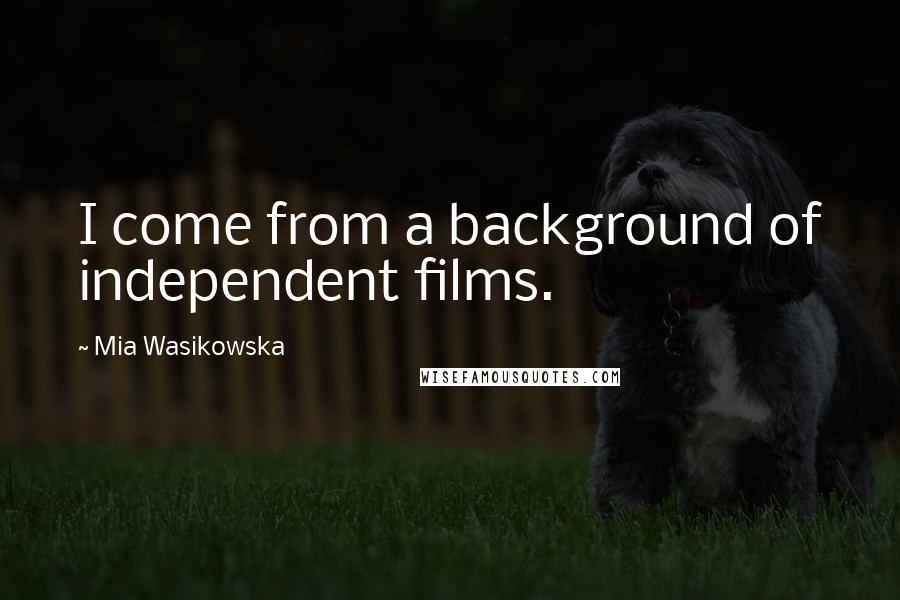 Mia Wasikowska Quotes: I come from a background of independent films.